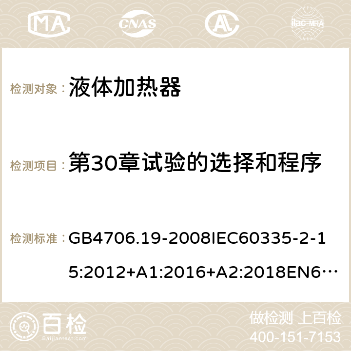 第30章试验的选择和程序 家用和类似用途电器的安全液体加热器的特殊要求 GB4706.19-2008
IEC60335-2-15:2012+A1:2016+A2:2018
EN60335-2-15:2002+A1:2005+A2:2008+A11:2012+AC:2013
EN60335-2-15:2016+A11:2018
AS/NZS60335.2.15:2002+A1:2003+A2:2003+A3:2006+A4:2009
AS/NZS60335.2.15:2013+A1:2016+A2:2017+A3:2018+A4:2019AS/NZS60335.2.15:2019 附录O