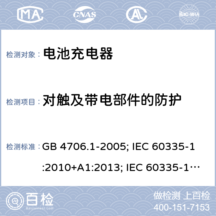 对触及带电部件的防护 家用和类似用途电器的安全 第1部分:通用要求 GB 4706.1-2005; IEC 60335-1:2010+A1:2013; IEC 60335-1:2010+A1:2013+A2:2016; EN 60335-1:2012+A11:2014;EN 60335-1:2012+A12:2017；EN 60335-1:2012+A13:2017;EN 60335-1:2012+A1/A2/A14:2019；BS EN 60335-1:2012+A13:2017; BS EN 60335-1:2012+A2:2019;AS/NZS 60335.1-2011+A1+A2+A3+A4+A5;AS/NZS 60335.1:2020; 8