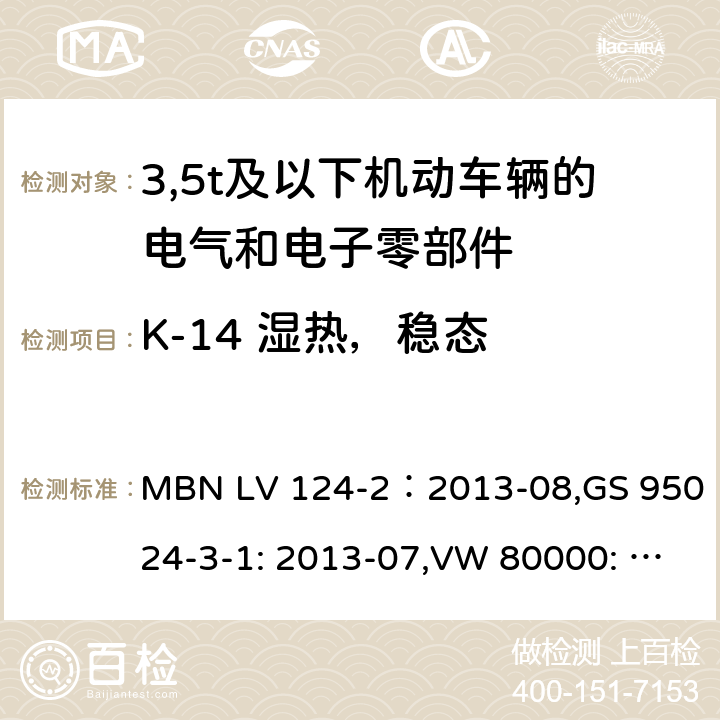 K-14 湿热，稳态 3,5t及以下机动车辆的电气和电子零部件-一般要求，试验条件和试验第2部分:环境要求 MBN LV 124-2：2013-08,GS 95024-3-1: 2013-07,VW 80000: 2013-06 14.14, 10, Annex E