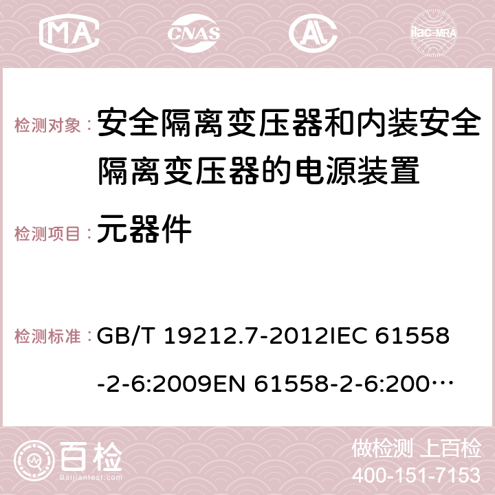 元器件 电源电压为1100V及以下的变压器、电抗器、电源装置和类似产品的安全　 安全隔离变压器和内装安全隔离变压器的电源装置的特殊要求和试验 GB/T 19212.7-2012
IEC 61558-2-6:2009
EN 61558-2-6:2005+A1:2007
EN 61558-2-6:2009
AS/NZS 61558.2.6:2008+A1:2009 20