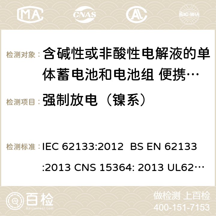 强制放电（镍系） 含碱性或其他非酸性电解质的蓄电池和蓄电池组 便携式密封蓄电池和蓄电池组的安全性要求 IEC 62133:2012 BS EN 62133:2013 CNS 15364: 2013 UL62133:2017 7.3.9