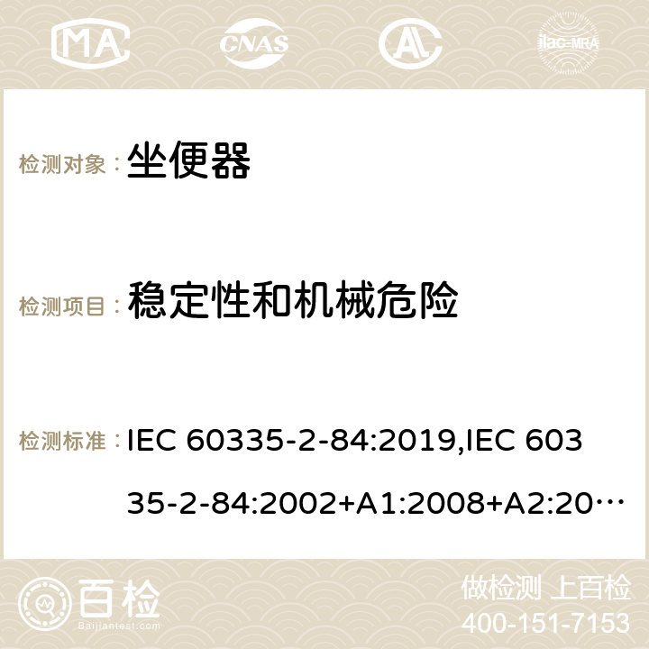 稳定性和机械危险 IEC 60335-2-84 家用和类似用途电器的安全 第2部分：坐便器的特殊要求 :2019,:2002+A1:2008+A2:2013,EN 60335-2-84:2003+A1:2008+A2:2019,AS/NZS 60335.2.84:2014,AS/NZS 60335.2.84:2006+A1:2008 20