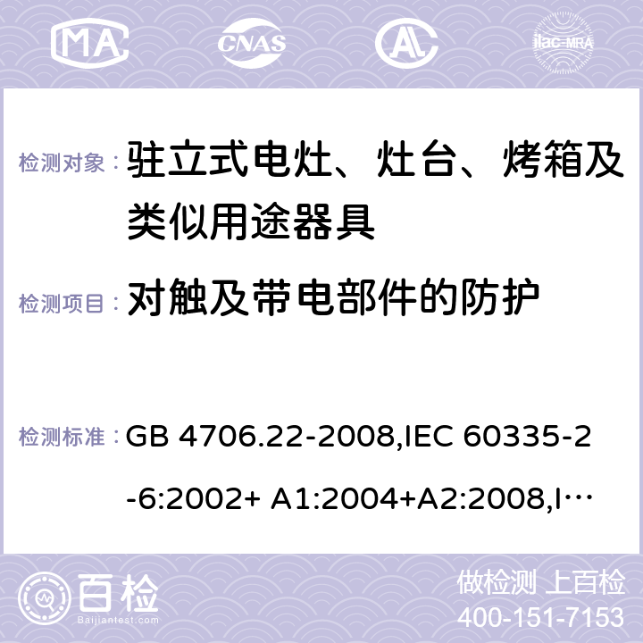 对触及带电部件的防护 家用和类似用途电器的安全 驻立式电灶、灶台、烤箱及类似用途器具的特殊要求 GB 4706.22-2008,IEC 60335-2-6:2002+ A1:2004+A2:2008,IEC 60335-2-6:2014 IEC 60335-2-6:2014+ AMD1:2018 Cl.8