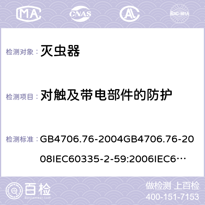 对触及带电部件的防护 家用和类似用途电器的安全灭虫器的特殊要求 GB4706.76-2004
GB4706.76-2008
IEC60335-2-59:2006
IEC60335-2-59:2009
IEC60335-2-59:2002+A1:2006+A2:2009
EN60335-2-59:2003+A1:2006+A2:2009+A11:2018
AS/NZS60335.2.59:2005+A1:2005+A2:2006+A3:2010 8