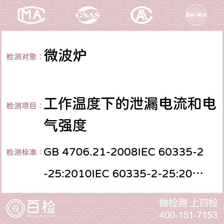 工作温度下的泄漏电流和电气强度 家用和类似用途电器的安全 微波炉，包括组合型微波炉的特殊要求 GB 4706.21-2008
IEC 60335-2-25:2010
IEC 60335-2-25:2002+A1:2005+A2:2006
IEC 60335-2-25:2010+A1:2014+A2:2015
IEC 60335-2-25:2020
EN 60335-2-25:2002+A1:2005+A2:2006+A11:2010
EN 60335-2-25:2012+A1:2015+A2:2016
AS/NZS 60335.2.25:2011+A1:2015+A2:2017 13