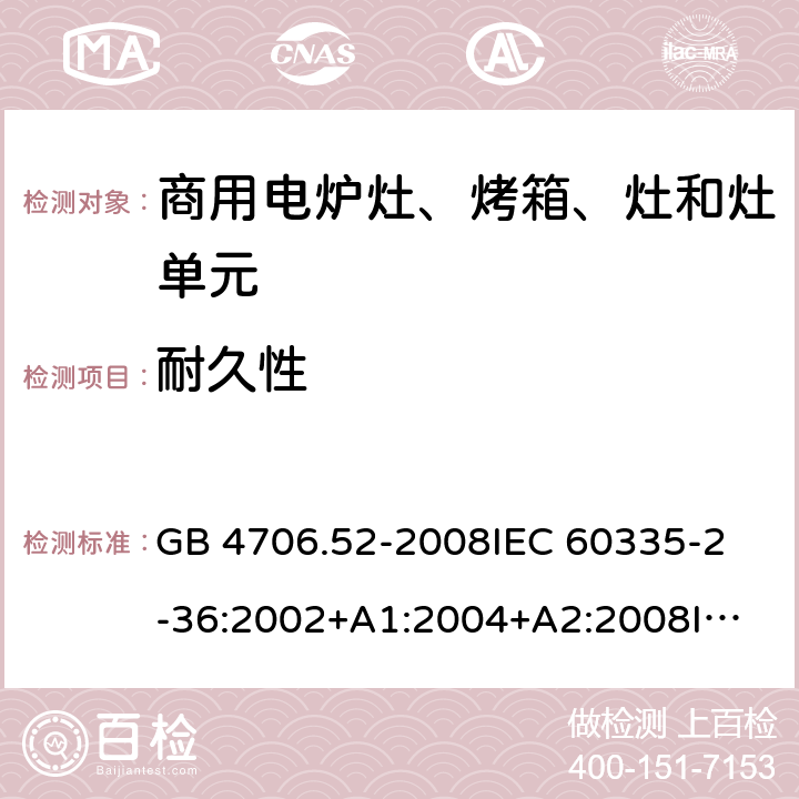 耐久性 家用和類似用途電器的安全 商用電爐灶、烤箱、灶和灶單元的特殊要求 GB 4706.52-2008
IEC 60335-2-36:2002+A1:2004+A2:2008
IEC 60335-2-36:2017
EN 60335-2-36:2002+A1:2004+A2:2008+A11:2012 18