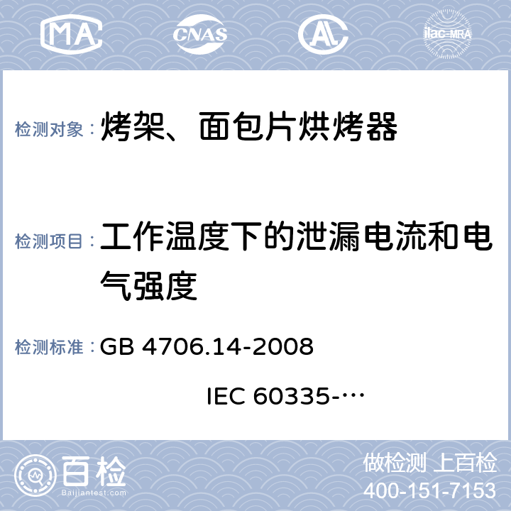 工作温度下的泄漏电流和电气强度 家用和类似用途电器的安全 烤架、面包片烘烤器及类似用途便携式烹饪器具的特殊要求 GB 4706.14-2008 
IEC 60335-2-9:2002+A1:2004+A2:2006 
IEC 60335-2-9:2008+A1:2012+A2:2016
IEC 60335-2-9:2019 
EN 60335-2-9:2003+A1:2004+A2:2006+A12:2007+A13:2010
AS/NZS 60335.2.9:2009+A1:2011 
AS/NZS 60335.2.9:2014+A1:2015+A2:2016+A3:2017
AS/NZS 60335.2.9:2020 13