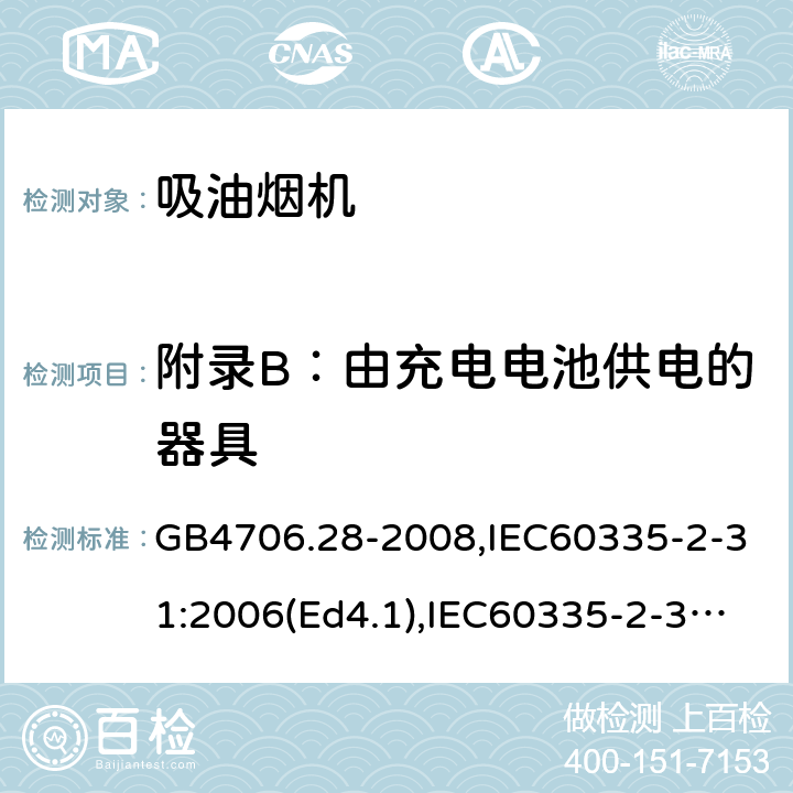 附录B：由充电电池供电的器具 家用和类似用途电器的安全 吸油烟机的特殊要求 GB4706.28-2008,IEC60335-2-31:2006(Ed4.1),IEC60335-2-31:2012+A1:2016+A2:2018,EN60335-2-31:2014 附录B