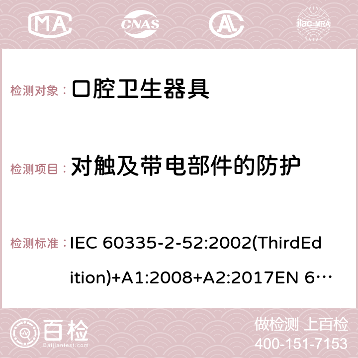 对触及带电部件的防护 家用和类似用途电器的安全 口腔卫生器具的特殊要求 IEC 60335-2-52:2002(ThirdEdition)+A1:2008+A2:2017EN 60335-2-52:2003+A1:2008+A11:2010+A12:2019 AS/NZS 60335.2.52:2018GB 4706.59-2008 8