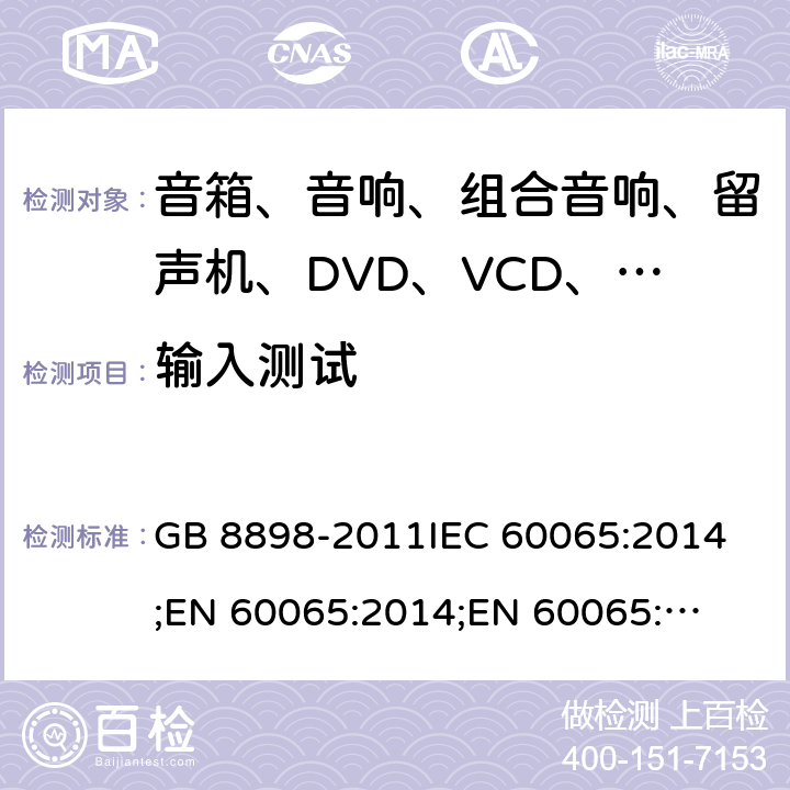 输入测试 音频、视频及类似电子设备 安全要求 GB 8898-2011
IEC 60065:2014;
EN 60065:2014;
EN 60065:2014+A11:2017;
AS/NZS 60065:2018;
UL 60065:2015; 5.1