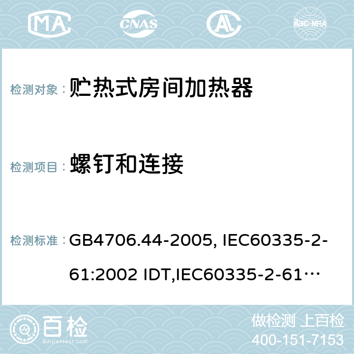 螺钉和连接 家用和类似用途电器的安全　贮热式室内加热器的特殊要求 GB4706.44-2005, IEC60335-2-61:2002 IDT,
IEC60335-2-61:2002+A1:2005+A2:2008,EN60335-2-61:2003+A11:2019 28