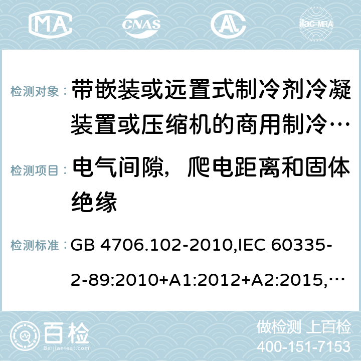 电气间隙，爬电距离和固体绝缘 家用和类似用途电器的安全 带嵌装或远置式制冷剂冷凝装置或压缩机的商用制冷器具的特殊要求 GB 4706.102-2010,IEC 60335-2-89:2010+A1:2012+A2:2015,EN 60335-2-89:2010+A1:2016+A2:2017,AS/NZS 60335.2.89:2010+A1:2013+A2:2016,IEC 60335-2-89:2019,AS/NZS 60335.2.89:2020, BS EN 60335-2-89:2010+A1:2016+A2:2017 29