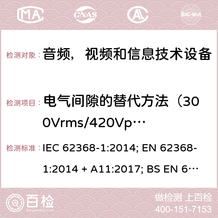 电气间隙的替代方法（300Vrms/420Vpk 以内） 音频、视频、信息和通信技术设备第1 部分：安全要求 IEC 62368-1:2014; EN 62368-1:2014 + A11:2017; BS EN 62368-1:2014+A11:2017;UL 62368-1:2014; CAN/CSA-C22.2 No. 62368-1-14; AS/NZS 62368.1: 2018; IEC62368-1:2018; EN IEC 62368-1:2020+A11:2020; BS EN IEC 62368-1:2020+A11:2020;CSA C22.2 No. 62368-1:19;UL 62368-1:2019； Annex X