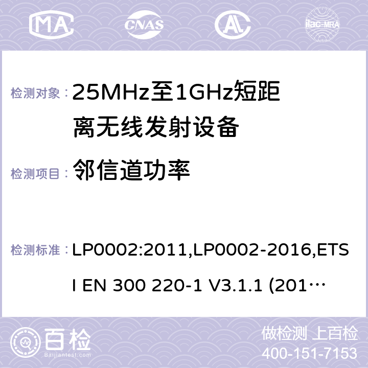 邻信道功率 9kHz-40GHz 低电压电子电气设备的射频噪声发射的测量方法 电磁兼容性及无线频谱事物（ERM）;短距离传输设备;工作在25MHz至1000MHz之间并且功率在500mW以下的射频设备;第1部分：技术要求和测试方法 第2部分：根据R&TTE & RED指令的3.2要求欧洲协调标准 LP0002:2011,LP0002-2016,ETSI EN 300 220-1 V3.1.1 (2017-05),ETSI EN 300 220-2 V2.4.1(2012-05),ETSI EN 300 220-2 V3.1.1(2017-02),ETSI EN 300 220-2 V3.2.1(2018-06),ETSI EN 300 220-3-1 V2.1.1(2016-02),ETSI EN 300 220-3-2 V1.1.1(2017-02),ETSI EN 300 220-4 V1.1.1(2017-02)