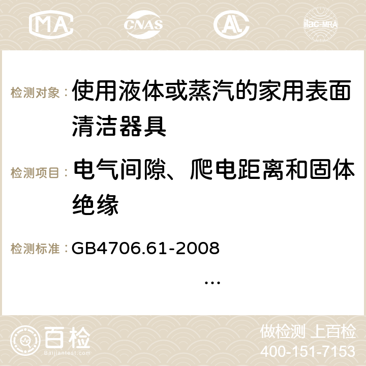 电气间隙、爬电距离和固体绝缘 家用和类似用途电器的安全 使用液体或蒸汽的家用表面清洁器具的特殊要求 GB4706.61-2008 IEC60335-2-54:2005 IEC60335-2-54:2008+A1:2015+A2:2019 EN60335-2-54:2004 EN 60335-2-54:2008+A11:2012+A1:2015 29