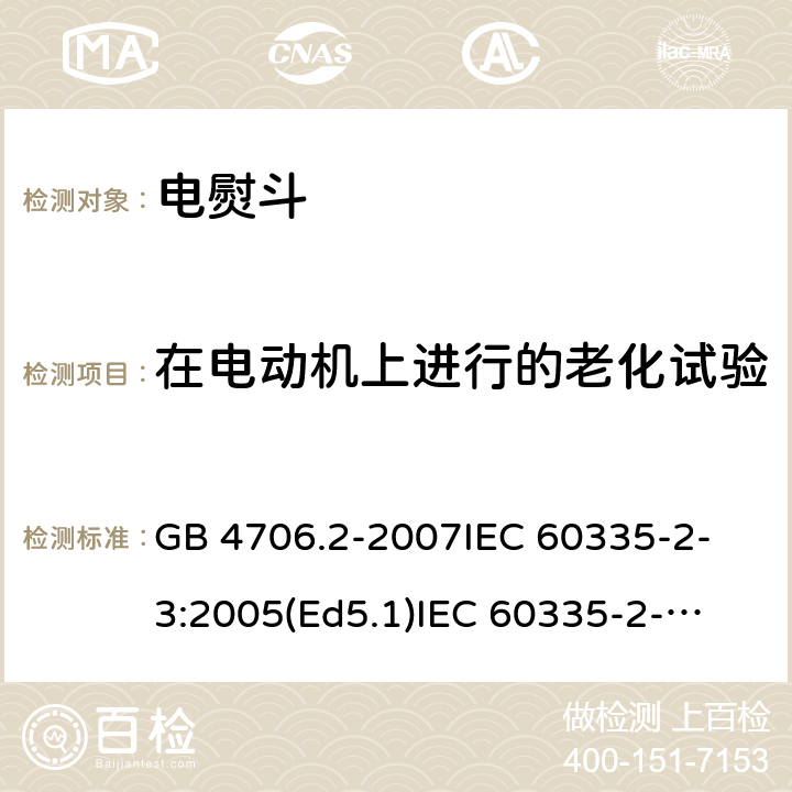 在电动机上进行的老化试验 家用和类似用途电器的安全 电熨斗的特殊要求 GB 4706.2-2007
IEC 60335-2-3:2005(Ed5.1)
IEC 60335-2-3:2012+A1:2015
EN 60335-2-3:2002+A1:2005 +A2:2008+A11:2010+AC:2012
EN 60335-2-3:2016
AS/NZS 60335.2.3:2012+A1:2016
SANS 60335-2-3:2016 (Ed. 4.01)
SANS 60335-2-3:2013 (Ed. 4.00) 附录C