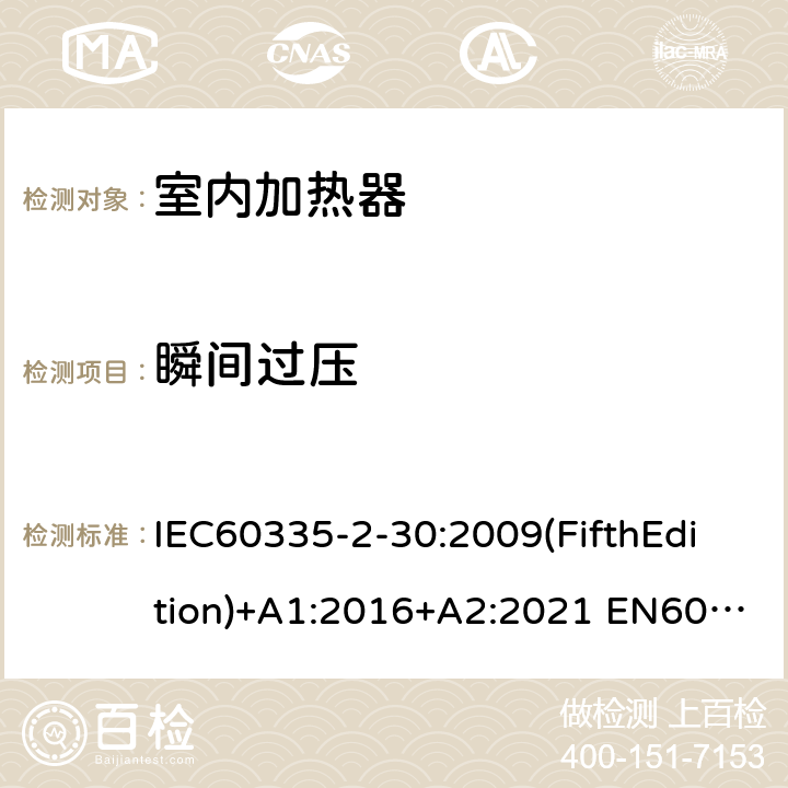 瞬间过压 家用和类似用途电器的安全 室内加热器的特殊要求 IEC60335-2-30:2009(FifthEdition)+A1:2016+A2:2021 EN60335-2-30:2009+A11:2012+A1:2020+A12:2020 IEC 60335-2-30:2002(FourthEdition)+A1:2004+A2:2007 AS/NZS 60335.2.30:2015+A1:2015+A2:2017+A3:2020 GB 4706.23-2007 14