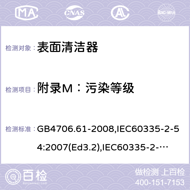 附录M：污染等级 家用和类似用途电器的安全　使用液体或蒸汽的家用表面清洁器具的特殊要求 GB4706.61-2008,IEC60335-2-54:2007(Ed3.2),
IEC60335-2-54:2008+A1:2015+A2:2019,
EN60335-2-54:2008+A1:2015 附录M