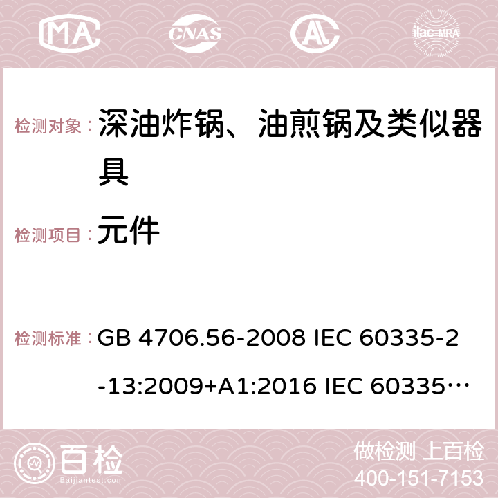 元件 家用和类似用途电器的安全 深油炸锅、油煎锅及类似器具的特殊要求 GB 4706.56-2008 IEC 60335-2-13:2009+A1:2016 IEC 60335-2-13:2002+A1:2004+A2:2008 EN 60335-2-13:2010+A11:2012+A1:2019 AS/NZS 60335.2.13:2010 24