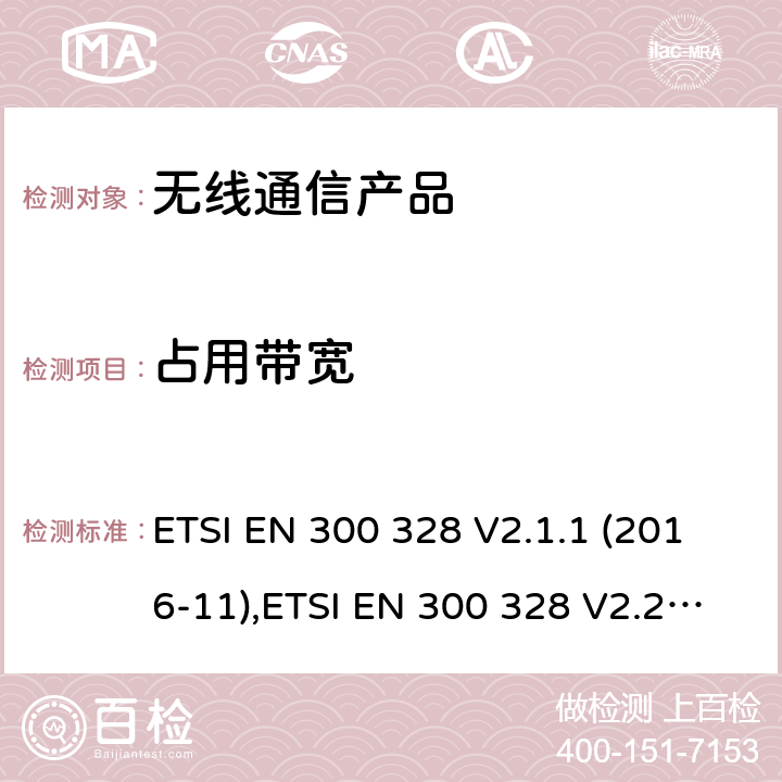 占用带宽 电磁兼容和无线频谱(ERM):宽带传输系统在2.4GHz ISM频带中工作的并使用宽带调制技术的数据传输设备 ETSI EN 300 328 V2.1.1 (2016-11),ETSI EN 300 328 V2.2.1 (2019-04); ETSI EN 300 328 V2.2.2 (2019-07)