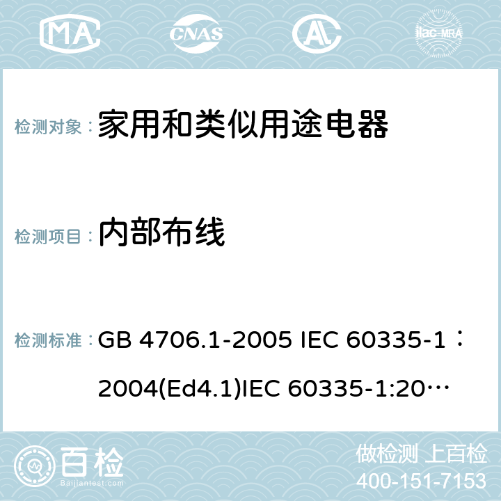 内部布线 家用和类似用途电器的安全 第一部分：通用要求 GB 4706.1-2005 IEC 60335-1：2004(Ed4.1)
IEC 60335-1:2001+A1:2004+A2:2006
IEC 60335-1:2010+A1:2013+A2:2016
EN 60335-1:2012+A11:2014+A13:2017+A1:2019+A2:2019+A14:2019
AS/NZS 60335.1:2011+A1:2012+A2:2014+A3:2015+A4:2017+A5:2019
SANS 60335-1:2018 (Ed. 3.02) 23