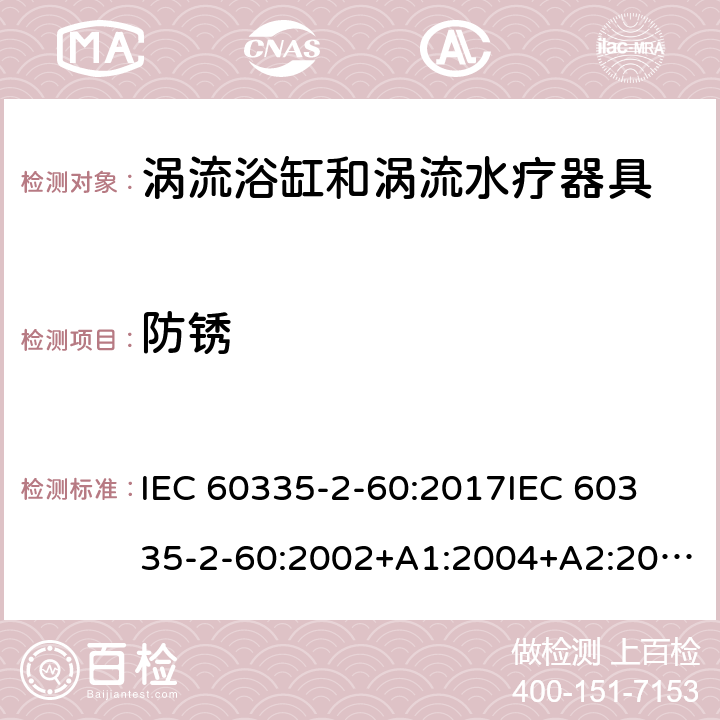 防锈 家用和类似用途电器的安全 第2部分：涡流浴缸和涡流水疗器具的特殊要求 IEC 60335-2-60:2017
IEC 60335-2-60:2002+A1:2004+A2:2008
EN 60335-2-60:2003+A1:2005+A2:2008+ A11:2010+A12:2010
AS/NZS 60335.2.60:2018
AS/NZS 60335.2.60:2006+A1
 31