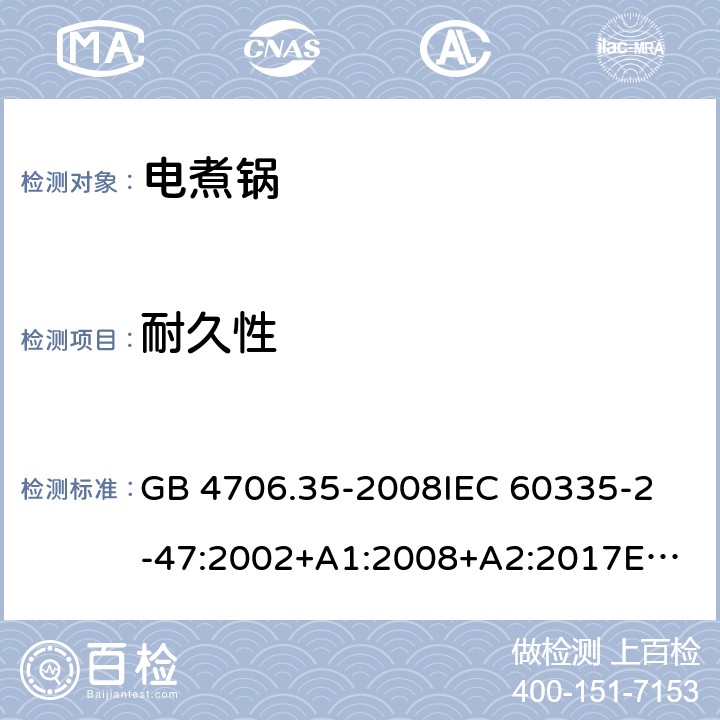 耐久性 家用和类似用途电器的安全 商用电煮锅的特殊要求 GB 4706.35-2008
IEC 60335-2-47:2002+A1:2008+A2:2017
EN 60335-2-47:2003+A1:2008+A11:2012 18