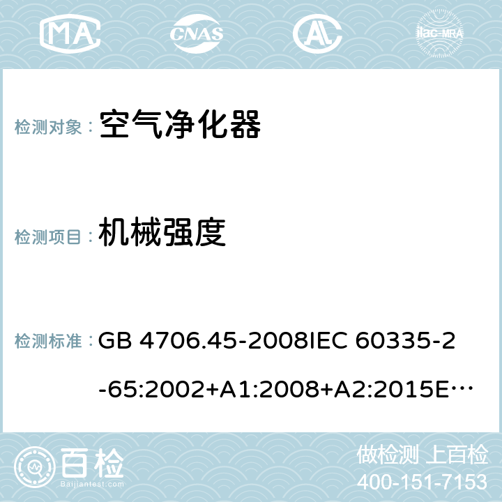 机械强度 家用和类似用途电器的安全 空气净化器的特殊要求 GB 4706.45-2008
IEC 60335-2-65:2002+A1:2008+A2:2015
EN 60335-2-65:2003+A1:2008+A11:2012
AS/NZS 60335.2.65:2015 21