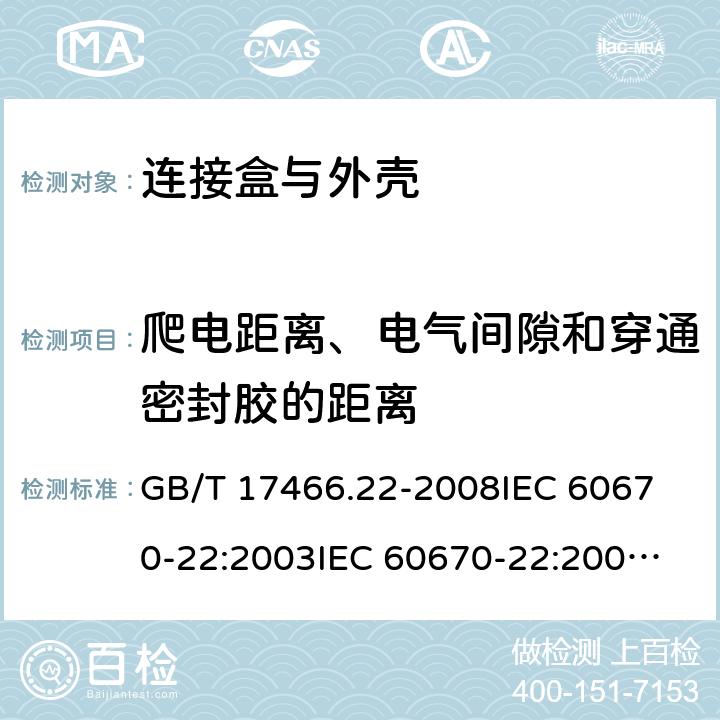 爬电距离、电气间隙和穿通密封胶的距离 家用和类似用途固定式电气装置的电器附件安装盒和外壳 第22部分:连接盒与外壳的特殊要求 GB/T 17466.22-2008
IEC 60670-22:2003
IEC 60670-22:2003+A1:2015
EN 60670-22:2006 17