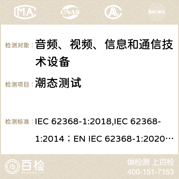 潮态测试 音频、视频、信息和通信技术设备 第1部分：安全要求 IEC 62368-1:2018,IEC 62368-1:2014；EN IEC 62368-1:2020; AS/NZS62368.1:2018 5.4.8
