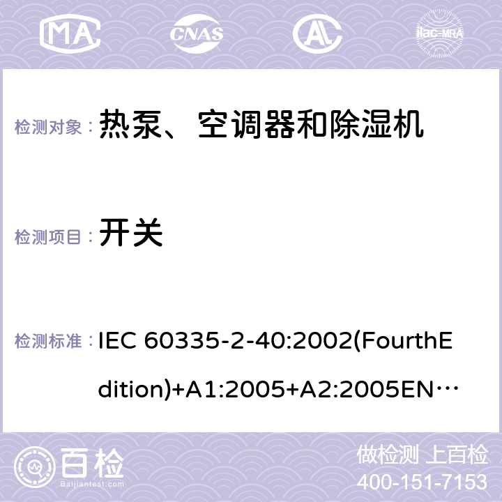 开关 家用和类似用途电器的安全 热泵、空调器和除湿机的特殊要求 IEC 60335-2-40:2002(FourthEdition)+A1:2005+A2:2005
EN 60335-2-40:2003+A11:2004+A12:2005+A1:2006+A2:2009+A13:2012
IEC 60335-2-40:2013(FifthEdition)+A1:2016
AS/NZS 60335.2.40:2015
GB 4706.32-2012 附录H