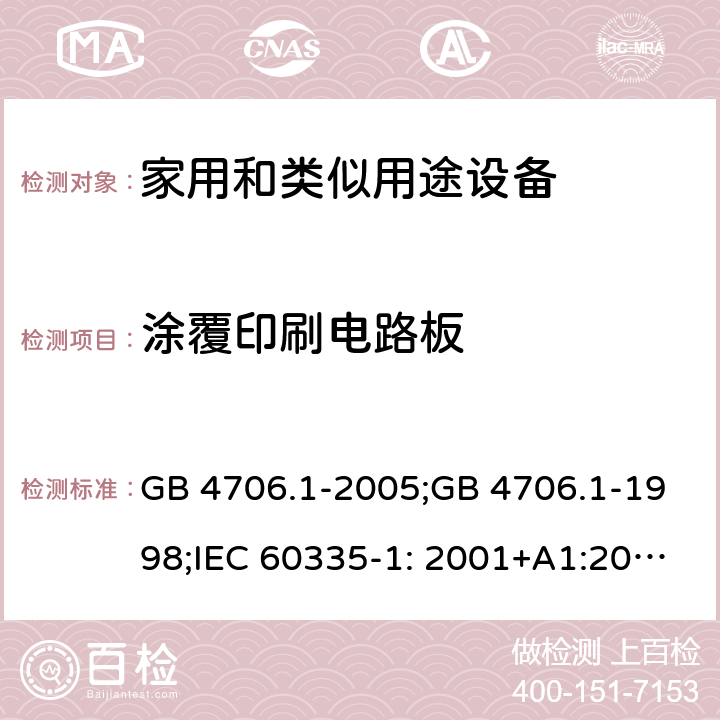 涂覆印刷电路板 家用和类似用途电器的安全　第1部分：通用要求 GB 4706.1-2005;GB 4706.1-1998;IEC 60335-1: 2001+A1:2004+A2:2006;IEC 60335-1: 2010+A1:2013+A2:2016;IEC 60335-1:2020;BS EN/EN 60335-1:2012+A11:2014+A12:2017+A13:2017+A1:2019+A14:2019+A2:2019;AS/NZS 60335.1:2011+A1:2012+A2:2014+A3:2015+A4:2017+A5:2019;AS/NZS 60335.1:2020; 附录J