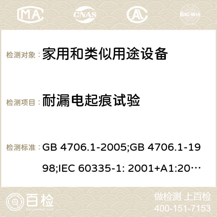 耐漏电起痕试验 家用和类似用途电器的安全　第1部分：通用要求 GB 4706.1-2005;GB 4706.1-1998;IEC 60335-1: 2001+A1:2004+A2:2006;IEC 60335-1: 2010+A1:2013+A2:2016;IEC 60335-1:2020;BS EN/EN 60335-1:2012+A11:2014+A12:2017+A13:2017+A1:2019+A14:2019+A2:2019;AS/NZS 60335.1:2011+A1:2012+A2:2014+A3:2015+A4:2017+A5:2019;AS/NZS 60335.1:2020; 附录N