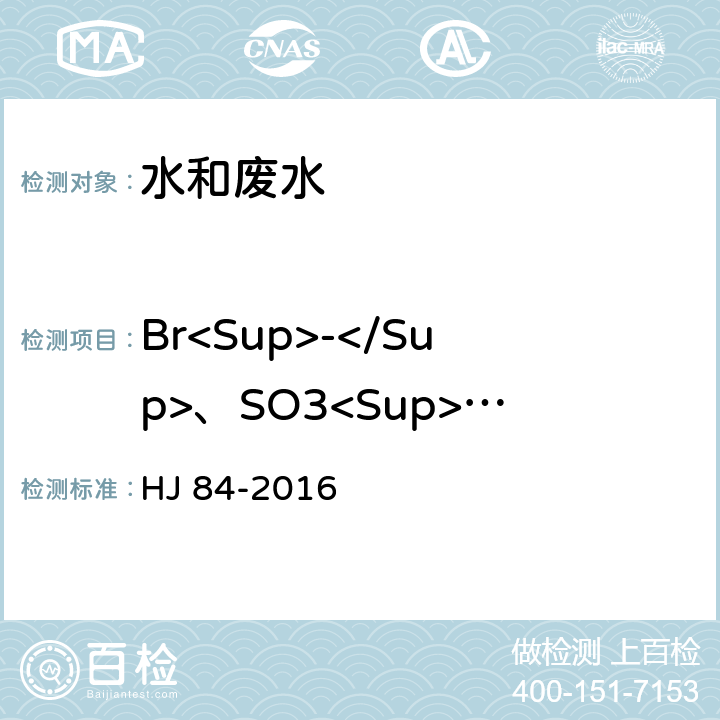 Br<Sup>-</Sup>、SO3<Sup>2-</Sup> 水质 无机阴离子（F<Sup>-</Sup>、Cl<Sup>-</Sup>、NO2<Sup>-</Sup>、Br<Sup>-</Sup>、NO3<Sup>-</Sup>、PO4<Sup>3-</Sup>、SO3<Sup>2-</Sup>、SO4<Sup>2-</Sup>）的测定 离子色谱法 HJ 84-2016