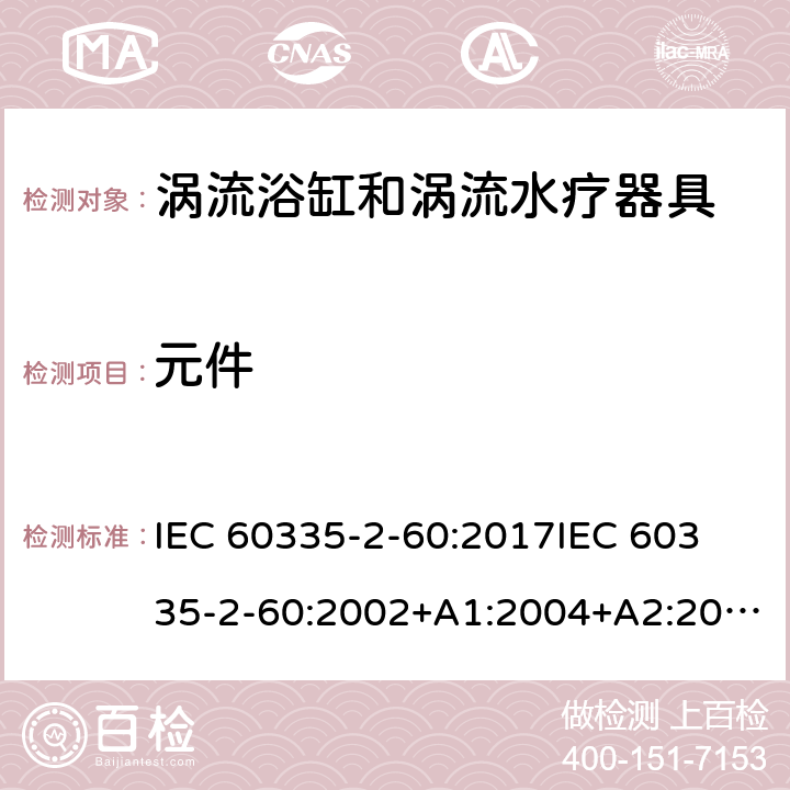 元件 家用和类似用途电器的安全 第2部分：涡流浴缸和涡流水疗器具的特殊要求 IEC 60335-2-60:2017
IEC 60335-2-60:2002+A1:2004+A2:2008
EN 60335-2-60:2003+A1:2005+A2:2008+ A11:2010+A12:2010
AS/NZS 60335.2.60:2018
AS/NZS 60335.2.60:2006+A1
 24