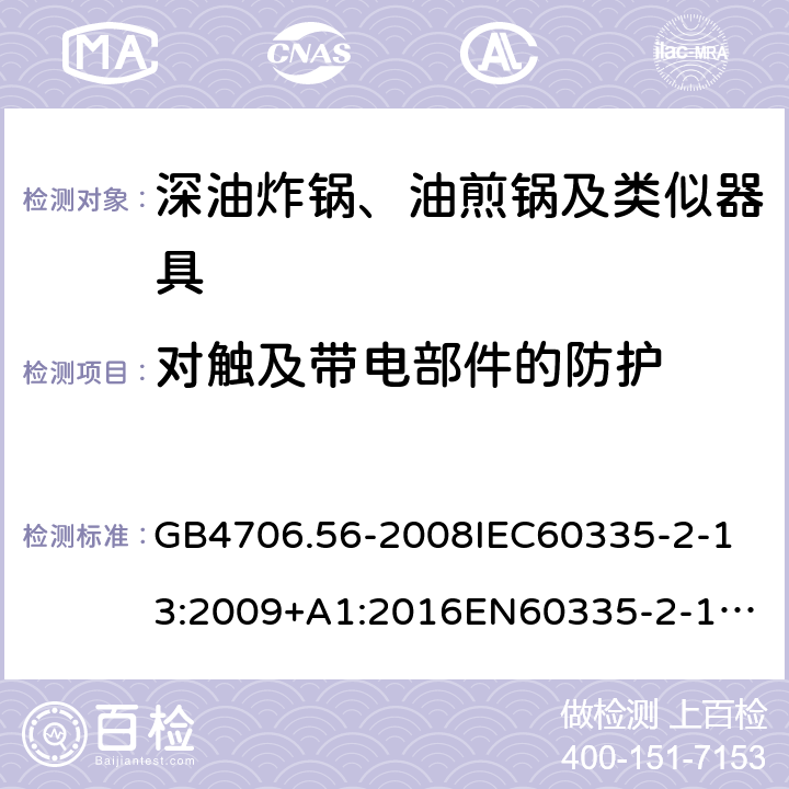 对触及带电部件的防护 家用和类似用途电器的安全深油炸锅、油煎锅及类似器具的特殊要求 GB4706.56-2008
IEC60335-2-13:2009+A1:2016
EN60335-2-13:2010+A11:2012+A1:2019
AS/NZS60335.2.13:2010AS/NZS60335.2.13:2017
SANS60335-2-13:2011(Ed.3.00)SANS60335-2-13:2017(Ed.3.01) 8