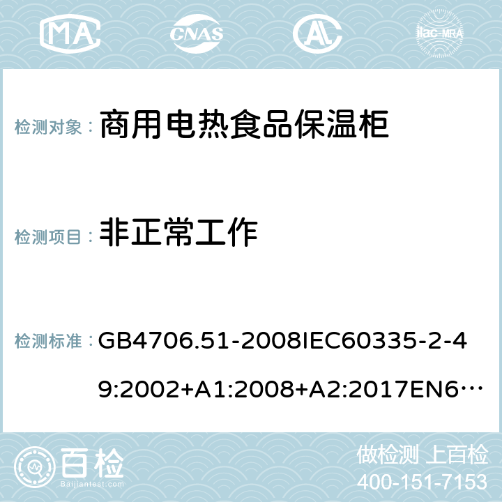 非正常工作 家用和類似用途電器的安全商用電熱食品保溫柜的特殊要求 GB4706.51-2008
IEC60335-2-49:2002+A1:2008+A2:2017
EN60335-2-49:2003+A1:2008+A11:2012+A2:2019 19