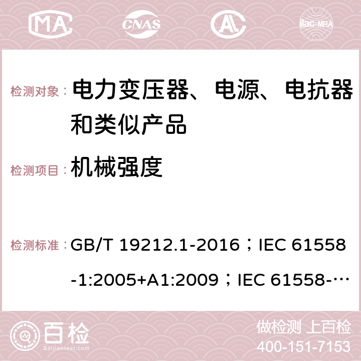 机械强度 电力变压器、电源、电抗器和类似产品的安全 第1部分：通用要求和试验 GB/T 19212.1-2016；IEC 61558-1:2005+A1:2009；IEC 61558-1:2017；EN 61558-1:2005+A1:2009；AS/NZS 61558.1:2008+A1:2009+A2:2015；SANS 61558-1 Ed. 2.01 (2010) 16