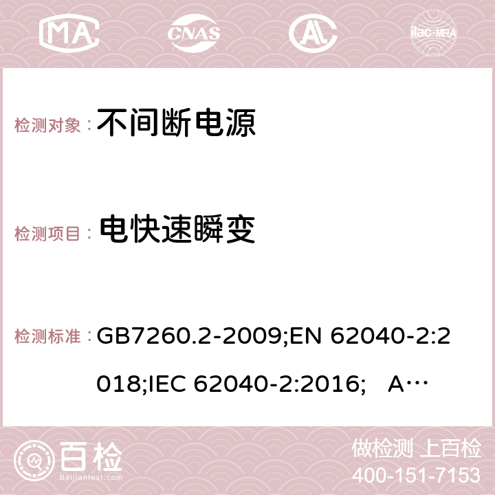 电快速瞬变 不间断电源设备(UPS) 第2部分：电磁兼容性(EMC)要求 GB7260.2-2009;
EN 62040-2:2018;
IEC 62040-2:2016; AS/NZS 62040.2-2019 7.3