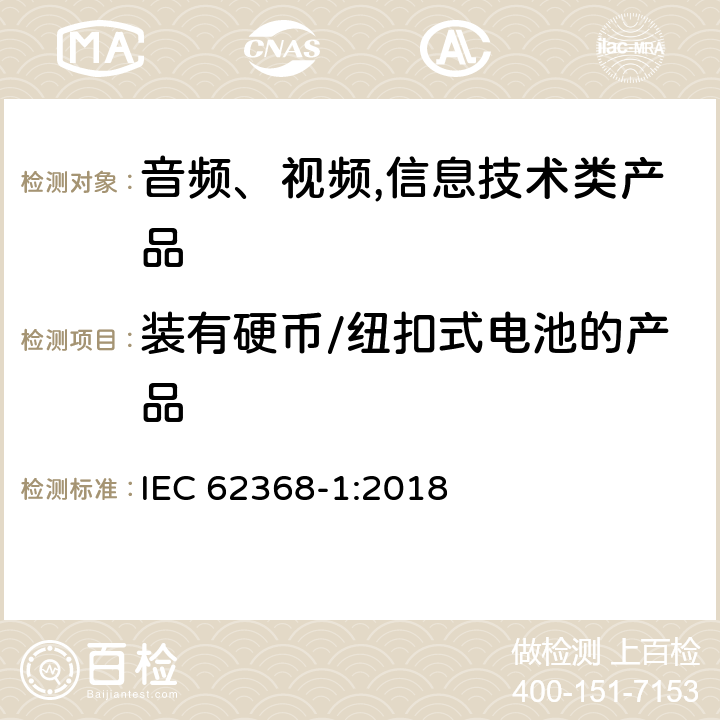 装有硬币/纽扣式电池的产品 音频、视频,信息技术设备 －第一部分 ：安全要求 IEC 62368-1:2018 4.8