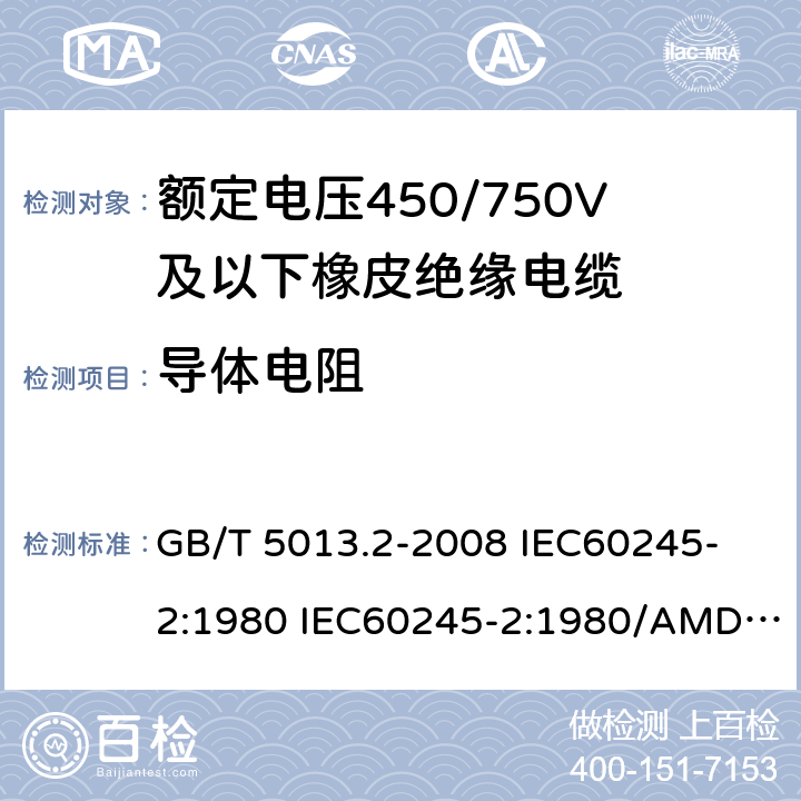 导体电阻 额定电压450/750V及以下橡皮绝缘电缆 第2部分: 试验方法 GB/T 5013.2-2008 
IEC60245-2:1980 IEC60245-2:1980/AMD1:1985 
IEC60245-2:1994 IEC60245-2:1994/AMD1:1997IEC60245-2:1994/AMD2:1998 
J60245-2（H20）
JIS C 3663-2：2003 2.1