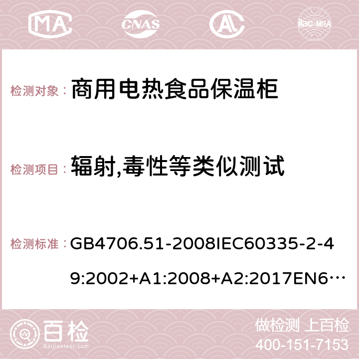輻射,毒性等類似測試 家用和類似用途電器的安全商用電熱食品保溫柜的特殊要求 GB4706.51-2008
IEC60335-2-49:2002+A1:2008+A2:2017
EN60335-2-49:2003+A1:2008+A11:2012+A2:2019 32