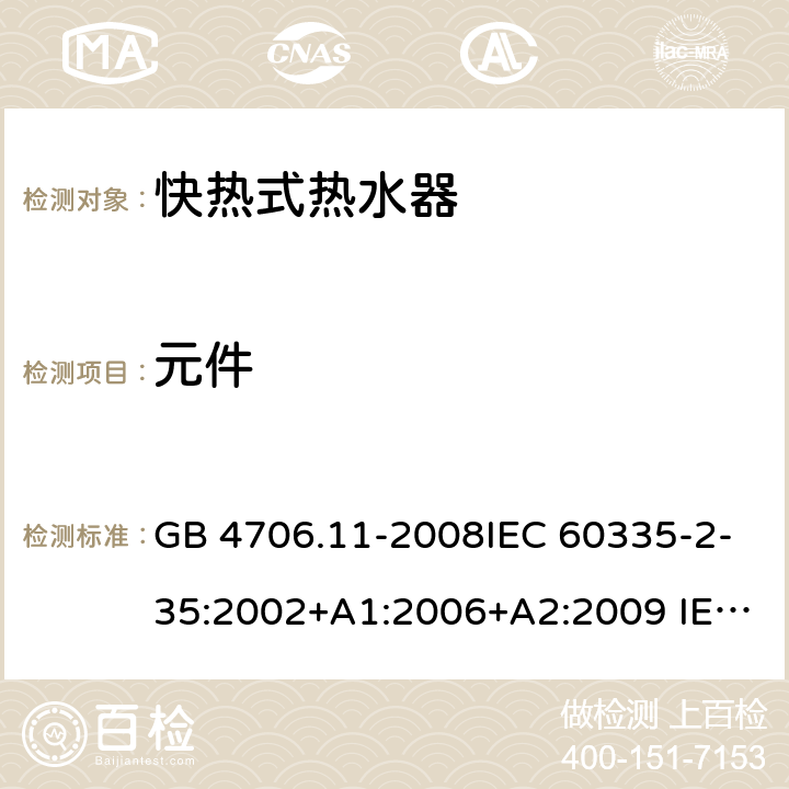 元件 家用和类似用途电器的安全 快热式热水器的特殊要求 GB 4706.11-2008IEC 60335-2-35:2002+A1:2006+A2:2009 IEC 60335-2-35:2012+A1:2016+A2:2020 EN 60335-2-35:2002+A1:2007+A2:2011EN 60335-2-35:2016+A1:2019 24