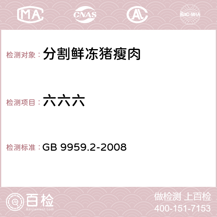 六六六 分割鲜冻 猪瘦肉 GB 9959.2-2008 5.2.7(GB/T 5009.19-2008)