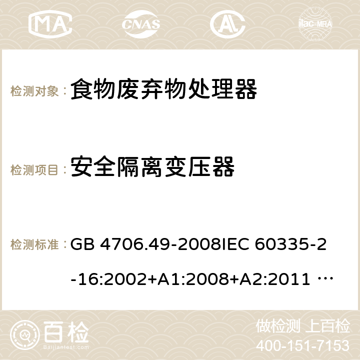 安全隔离变压器 家用和类似用途电器的安全 废弃食物处理器的特殊要求 GB 4706.49-2008
IEC 60335-2-16:2002+A1:2008+A2:2011 
EN 60335-2-16:2003+A1:2008+A2:2012 
AS/NZS 60335.2.16:2012
SANS 60335-2-16:2014 (Ed. 3.02) 附录G