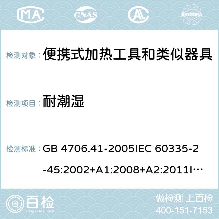 耐潮湿 家用和类似用途电器的安全 便携式加热工具及其类似器具的特殊要求 GB 4706.41-2005
IEC 60335-2-45:2002+A1:2008+A2:2011
IEC 60335-2-45:2012
EN 60335-2-45:2002+A1:2008+A2:2012
AS/NZS 60335.2.45:2012 15