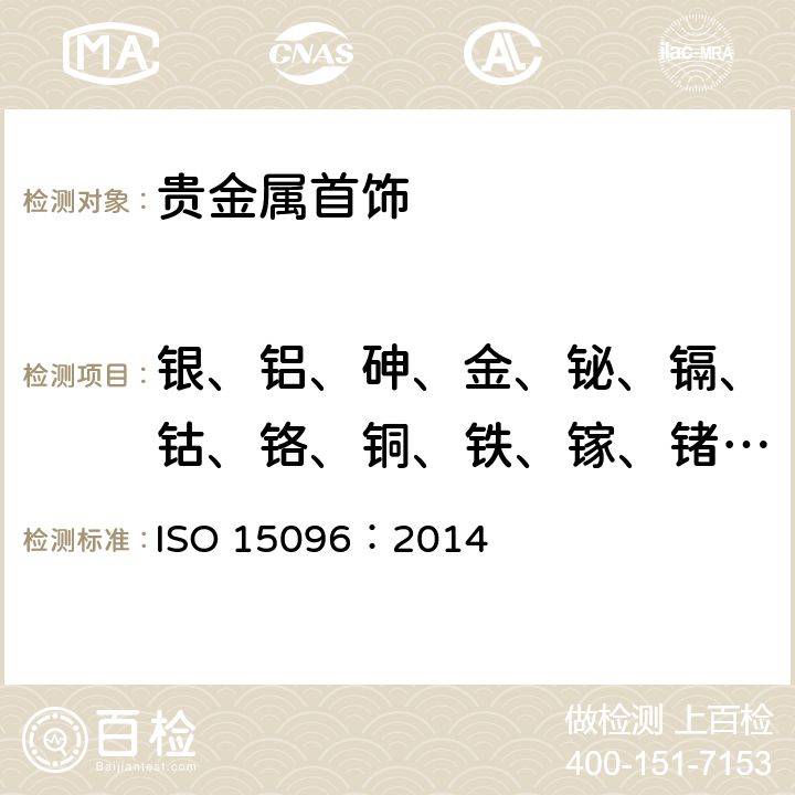 银、铝、砷、金、铋、镉、钴、铬、铜、铁、镓、锗、汞、铟、锰、镍、铅、钯、铂、锑、硒、硅、锡、碲、钛、铊、锌 ISO 15096:2014 首饰-999‰银首饰合金中银的测定- ICP-OES差减法 ISO 15096：2014