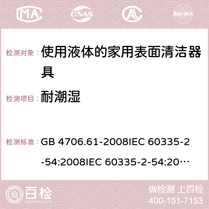 耐潮湿 家用和类似用途电器的安全 使用液体或蒸汽的家用表面清洁器具的特殊要求 GB 4706.61-2008
IEC 60335-2-54:2008
IEC 60335-2-54:2008+A1:2015+A2:2019
EN 60335-2-54:2008+A11:2012+AC:2015+A1:2015
AS/NZS 60335.2.54:2010 15