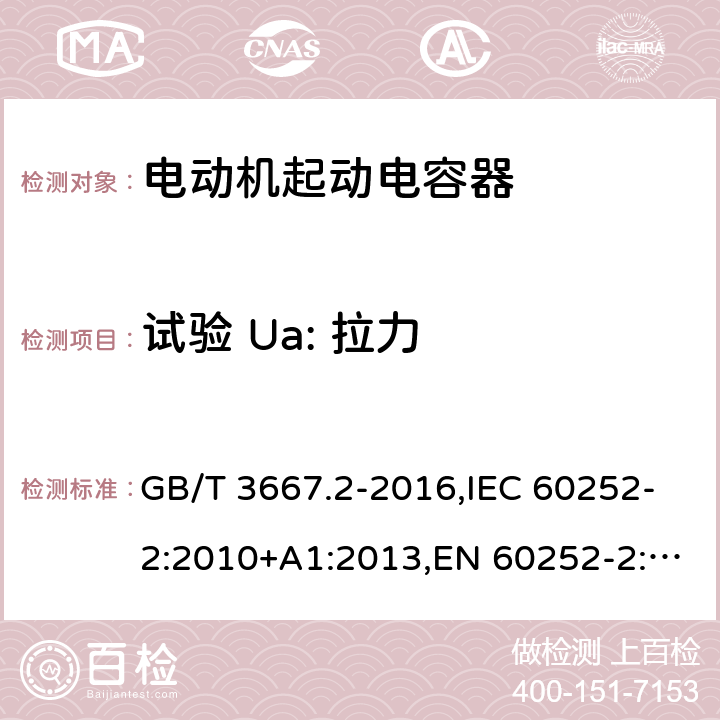 试验 Ua: 拉力 交流电动机电容器 第2部分：电动机起动电容器 GB/T 3667.2-2016,IEC 60252-2:2010+A1:2013,EN 60252-2:2011+A1:2013 5.1.11.1.1, 6.1.10.1.1