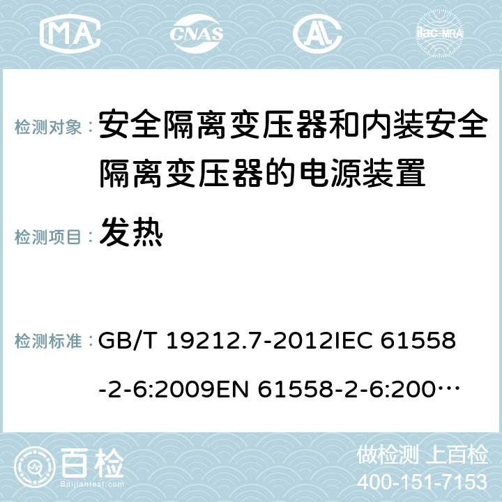 发热 电源电压为1100V及以下的变压器、电抗器、电源装置和类似产品的安全　 安全隔离变压器和内装安全隔离变压器的电源装置的特殊要求和试验 GB/T 19212.7-2012
IEC 61558-2-6:2009
EN 61558-2-6:2005+A1:2007
EN 61558-2-6:2009
AS/NZS 61558.2.6:2008+A1:2009 14